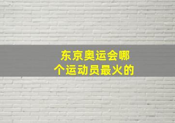 东京奥运会哪个运动员最火的