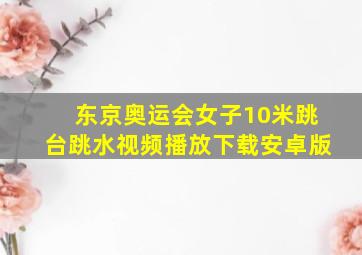 东京奥运会女子10米跳台跳水视频播放下载安卓版