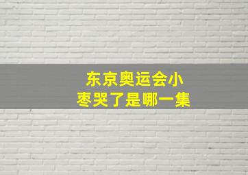 东京奥运会小枣哭了是哪一集