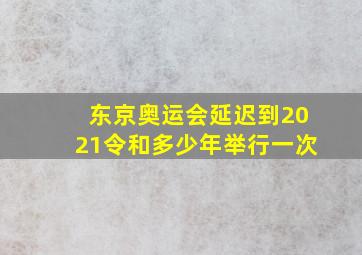 东京奥运会延迟到2021令和多少年举行一次