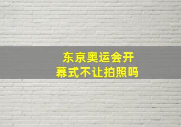 东京奥运会开幕式不让拍照吗