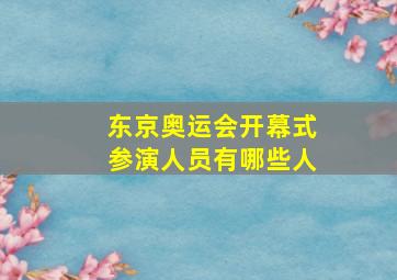 东京奥运会开幕式参演人员有哪些人