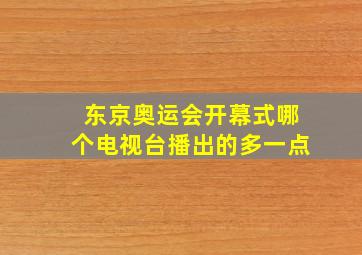 东京奥运会开幕式哪个电视台播出的多一点