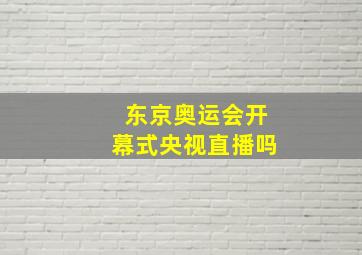 东京奥运会开幕式央视直播吗