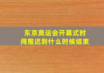 东京奥运会开幕式时间推迟到什么时候结束