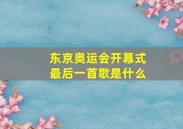 东京奥运会开幕式最后一首歌是什么