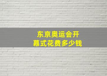 东京奥运会开幕式花费多少钱