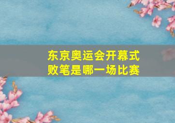 东京奥运会开幕式败笔是哪一场比赛