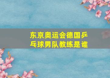 东京奥运会德国乒乓球男队教练是谁