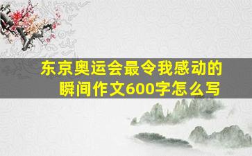 东京奥运会最令我感动的瞬间作文600字怎么写