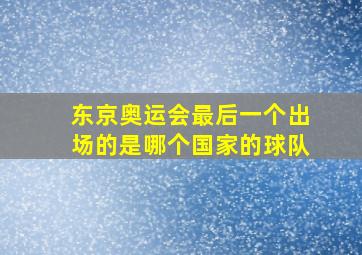 东京奥运会最后一个出场的是哪个国家的球队