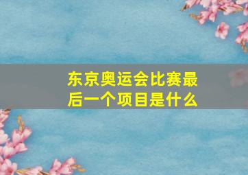 东京奥运会比赛最后一个项目是什么