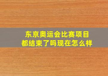 东京奥运会比赛项目都结束了吗现在怎么样