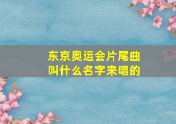 东京奥运会片尾曲叫什么名字来唱的