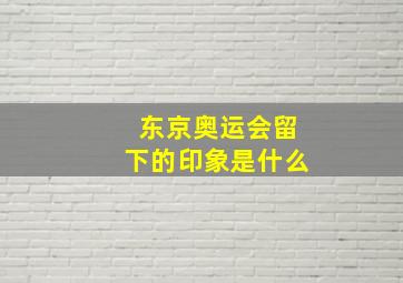 东京奥运会留下的印象是什么