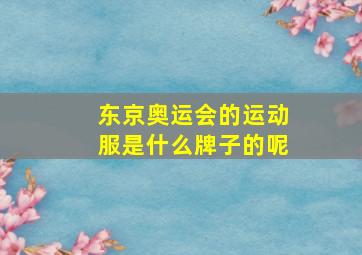 东京奥运会的运动服是什么牌子的呢