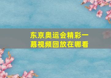 东京奥运会精彩一幕视频回放在哪看