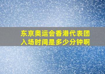 东京奥运会香港代表团入场时间是多少分钟啊