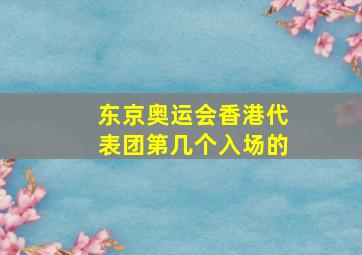 东京奥运会香港代表团第几个入场的