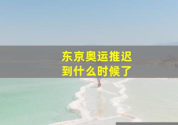 东京奥运推迟到什么时候了