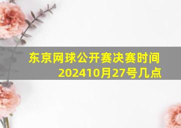 东京网球公开赛决赛时间202410月27号几点