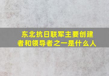 东北抗日联军主要创建者和领导者之一是什么人