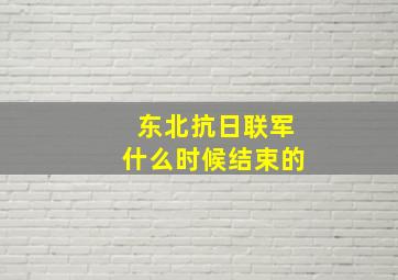 东北抗日联军什么时候结束的