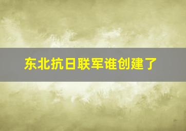 东北抗日联军谁创建了