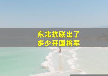 东北抗联出了多少开国将军