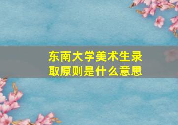 东南大学美术生录取原则是什么意思