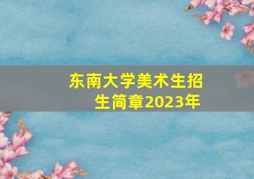 东南大学美术生招生简章2023年