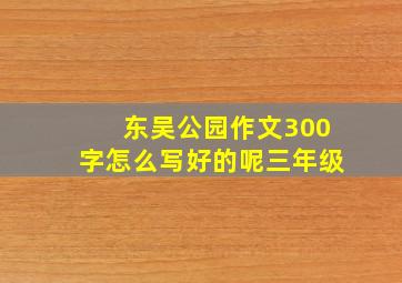 东吴公园作文300字怎么写好的呢三年级