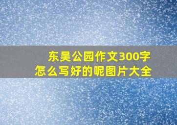 东吴公园作文300字怎么写好的呢图片大全