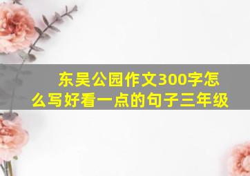 东吴公园作文300字怎么写好看一点的句子三年级