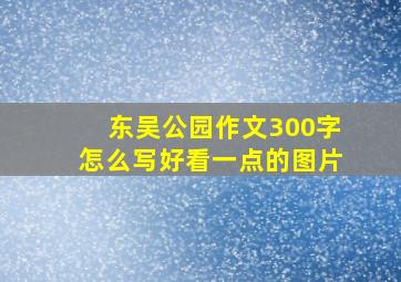 东吴公园作文300字怎么写好看一点的图片