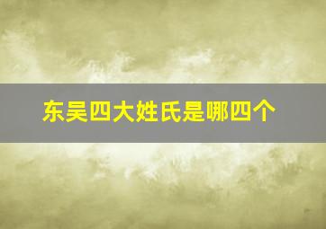 东吴四大姓氏是哪四个