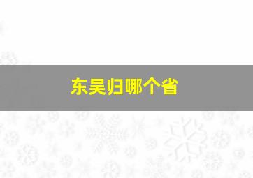 东吴归哪个省