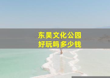 东吴文化公园好玩吗多少钱