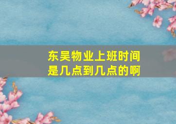 东吴物业上班时间是几点到几点的啊