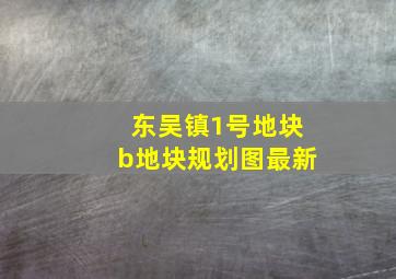 东吴镇1号地块b地块规划图最新