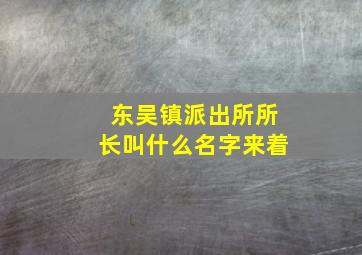 东吴镇派出所所长叫什么名字来着