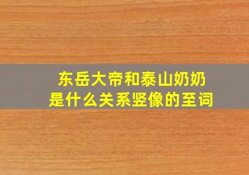 东岳大帝和泰山奶奶是什么关系竖像的至词