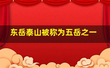 东岳泰山被称为五岳之一