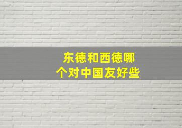 东德和西德哪个对中国友好些