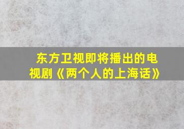 东方卫视即将播出的电视剧《两个人的上海话》