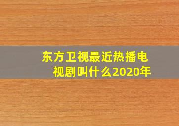 东方卫视最近热播电视剧叫什么2020年