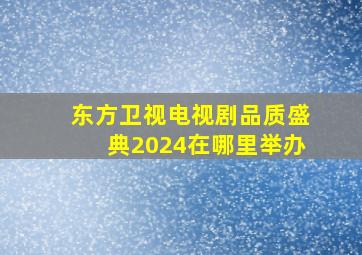 东方卫视电视剧品质盛典2024在哪里举办