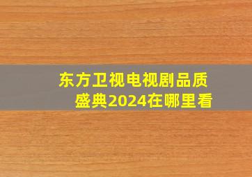 东方卫视电视剧品质盛典2024在哪里看