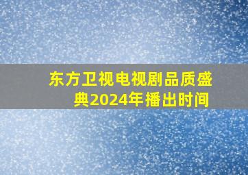 东方卫视电视剧品质盛典2024年播出时间