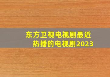 东方卫视电视剧最近热播的电视剧2023